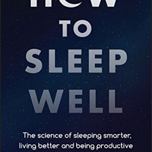 how to sleep well: the science of sleeping smarter, living better and being productive